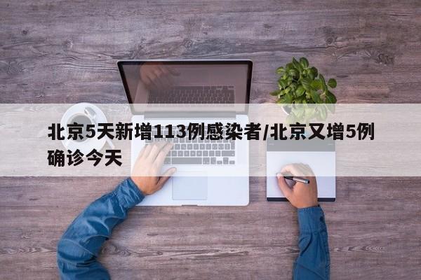 北京5天新增113例感染者/北京又增5例确诊今天