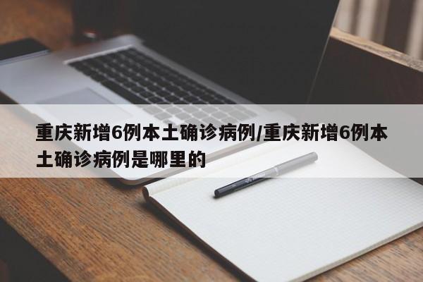 重庆新增6例本土确诊病例/重庆新增6例本土确诊病例是哪里的