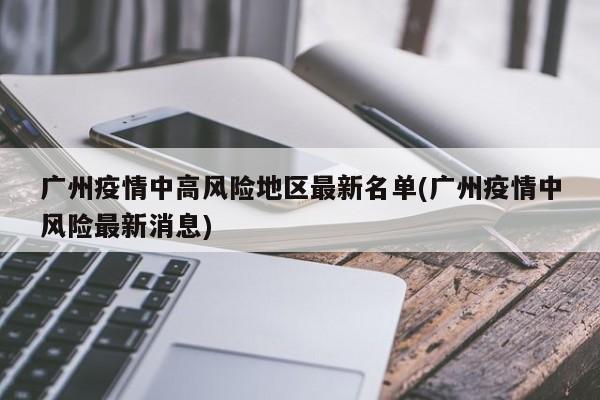 广州疫情中高风险地区最新名单(广州疫情中风险最新消息)