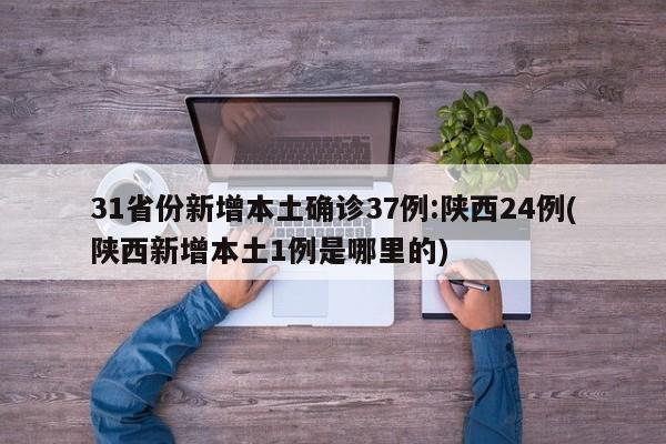 31省份新增本土确诊37例:陕西24例(陕西新增本土1例是哪里的)