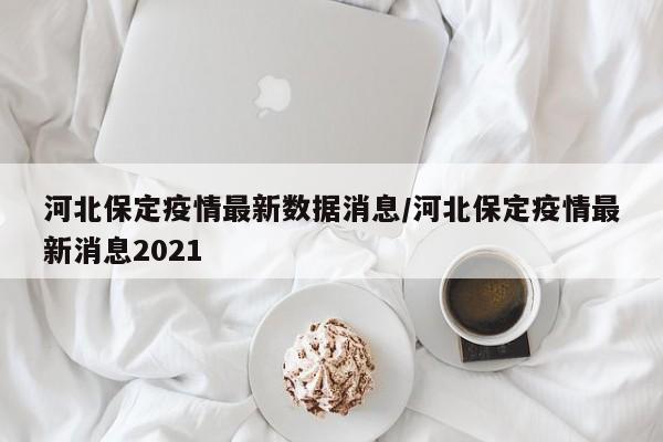 河北保定疫情最新数据消息/河北保定疫情最新消息2021