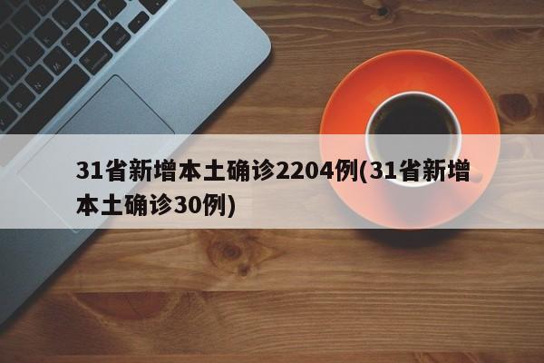 31省新增本土确诊2204例(31省新增本土确诊30例)