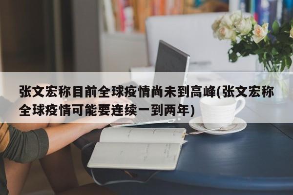 张文宏称目前全球疫情尚未到高峰(张文宏称全球疫情可能要连续一到两年)