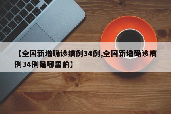 【全国新增确诊病例34例,全国新增确诊病例34例是哪里的】