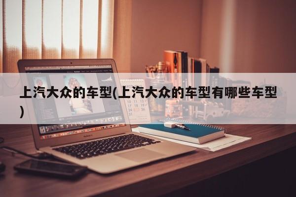 上汽大众的车型(上汽大众的车型有哪些车型)