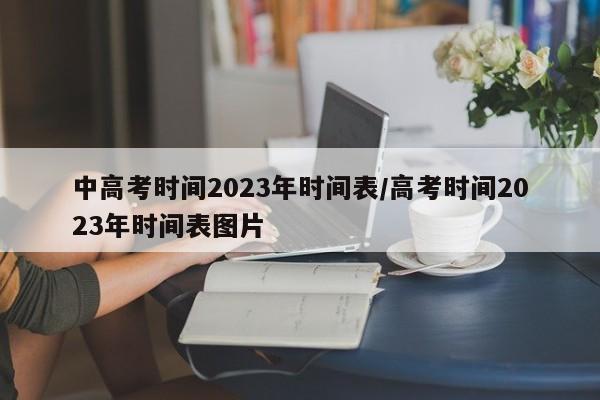中高考时间2023年时间表/高考时间2023年时间表图片