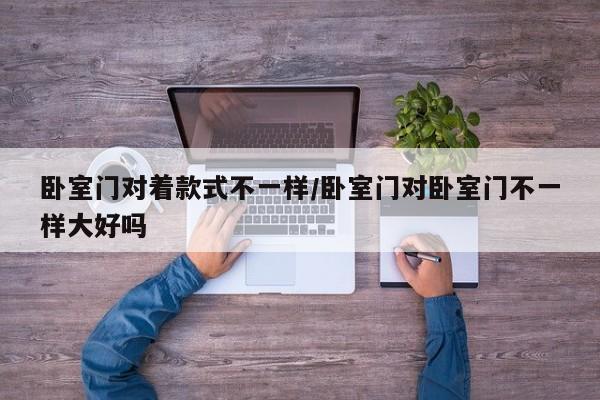 卧室门对着款式不一样/卧室门对卧室门不一样大好吗