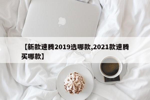 【新款速腾2019选哪款,2021款速腾买哪款】