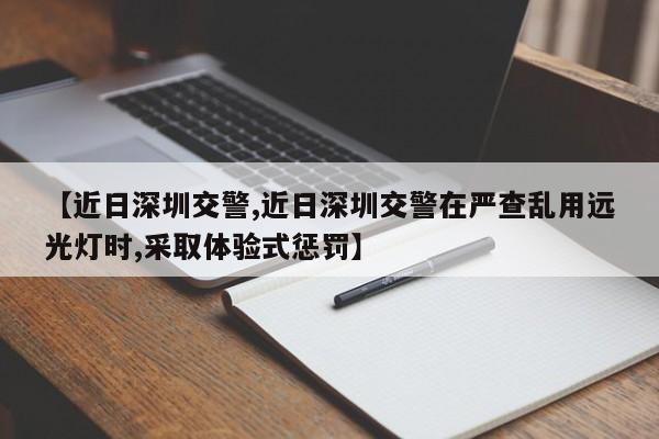 【近日深圳交警,近日深圳交警在严查乱用远光灯时,采取体验式惩罚】