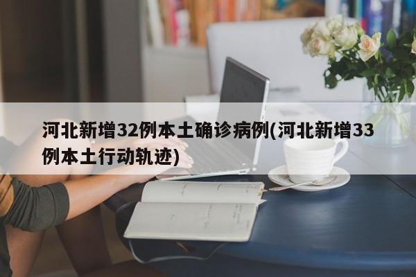 河北新增32例本土确诊病例(河北新增33例本土行动轨迹)
