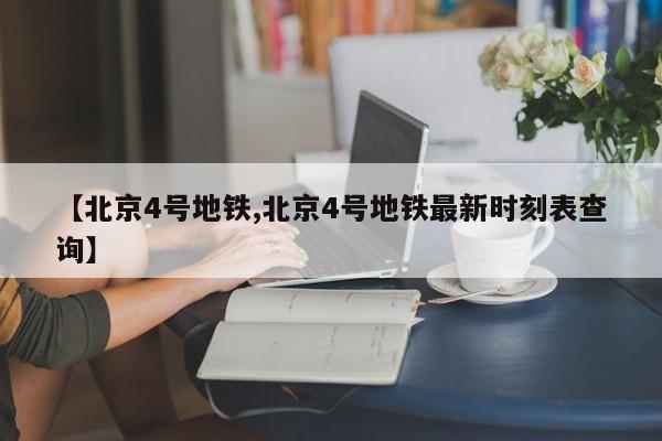【北京4号地铁,北京4号地铁最新时刻表查询】