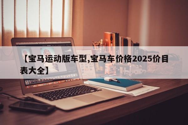 【宝马运动版车型,宝马车价格2025价目表大全】