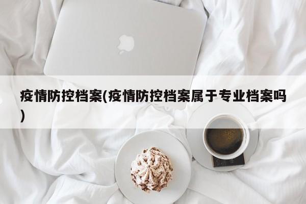 疫情防控档案(疫情防控档案属于专业档案吗)