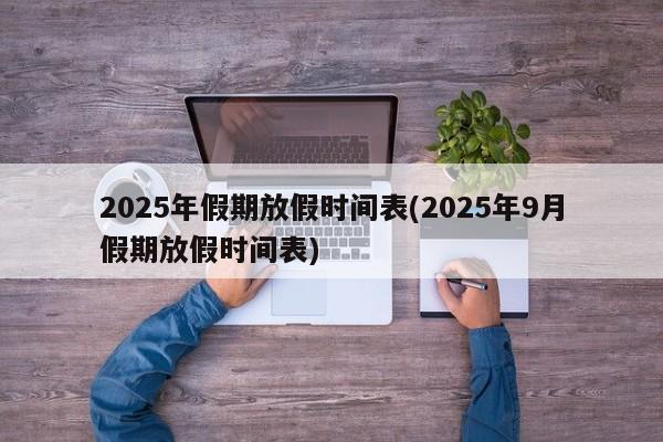 2025年假期放假时间表(2025年9月假期放假时间表)