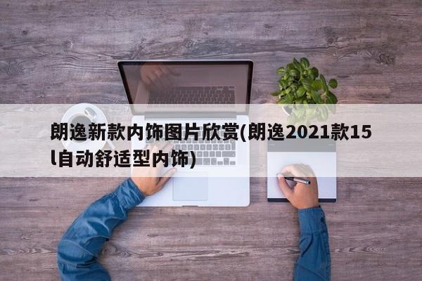 朗逸新款内饰图片欣赏(朗逸2021款15l自动舒适型内饰)