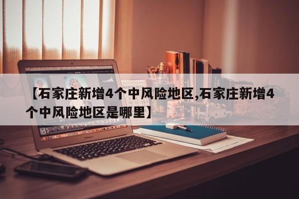 【石家庄新增4个中风险地区,石家庄新增4个中风险地区是哪里】