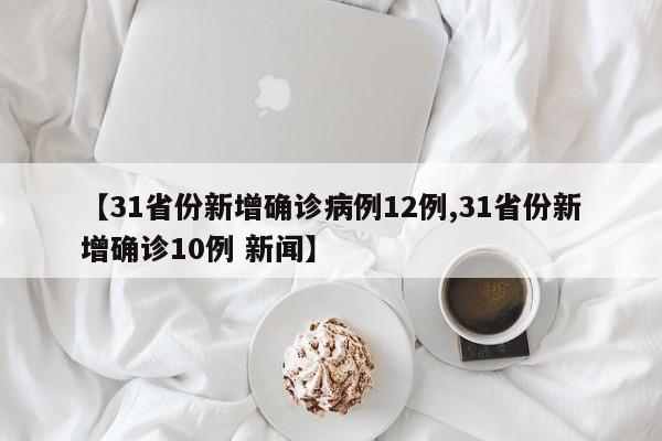 【31省份新增确诊病例12例,31省份新增确诊10例 新闻】