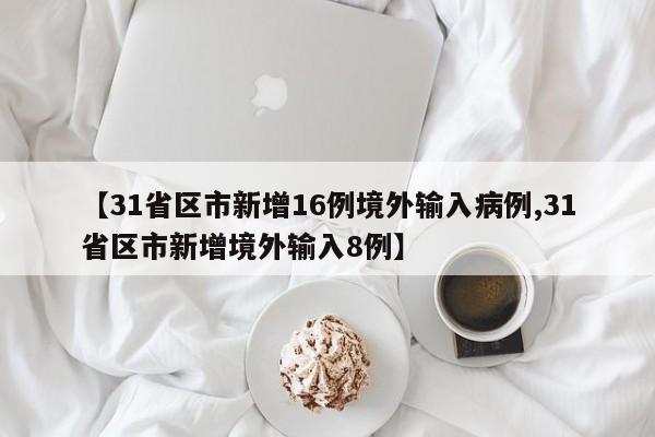 【31省区市新增16例境外输入病例,31省区市新增境外输入8例】