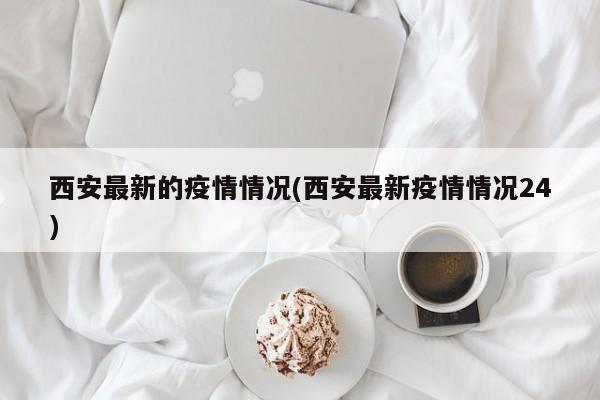 西安最新的疫情情况(西安最新疫情情况24)