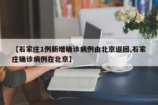 【石家庄1例新增确诊病例由北京返回,石家庄确诊病例在北京】