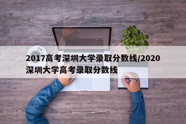 2017高考深圳大学录取分数线/2020深圳大学高考录取分数线