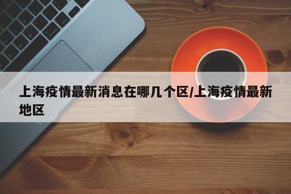 上海疫情最新消息在哪几个区/上海疫情最新地区