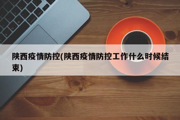 陕西疫情防控(陕西疫情防控工作什么时候结束)