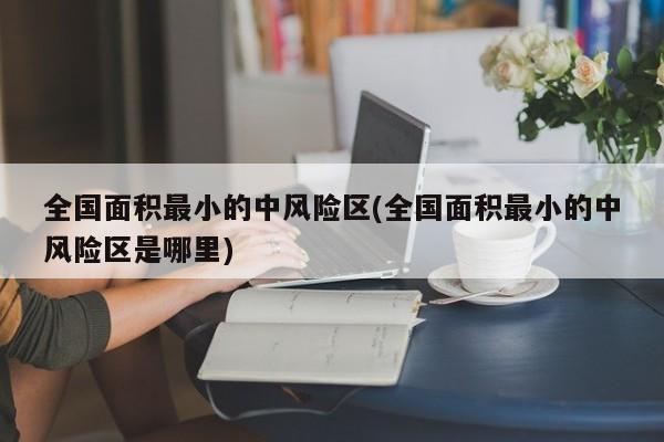 全国面积最小的中风险区(全国面积最小的中风险区是哪里)
