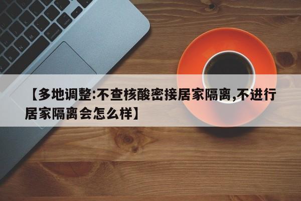 【多地调整:不查核酸密接居家隔离,不进行居家隔离会怎么样】