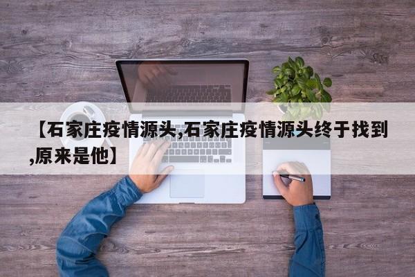 【石家庄疫情源头,石家庄疫情源头终于找到,原来是他】