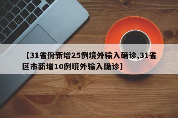 【31省份新增25例境外输入确诊,31省区市新增10例境外输入确诊】