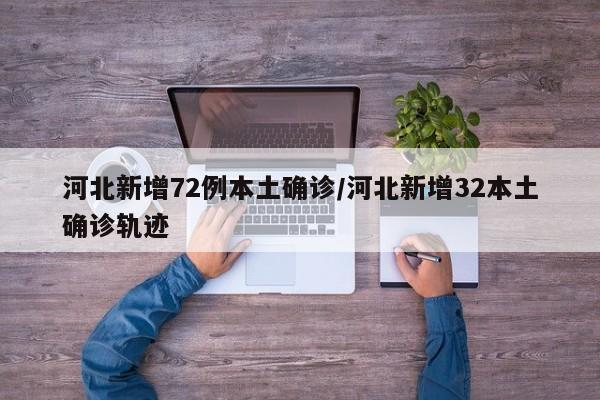 河北新增72例本土确诊/河北新增32本土确诊轨迹