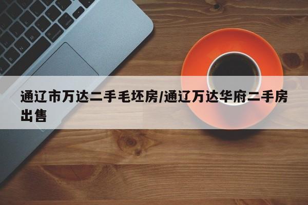 通辽市万达二手毛坯房/通辽万达华府二手房出售