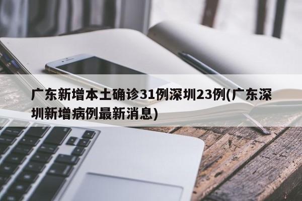 广东新增本土确诊31例深圳23例(广东深圳新增病例最新消息)