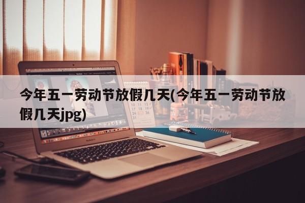 今年五一劳动节放假几天(今年五一劳动节放假几天jpg)
