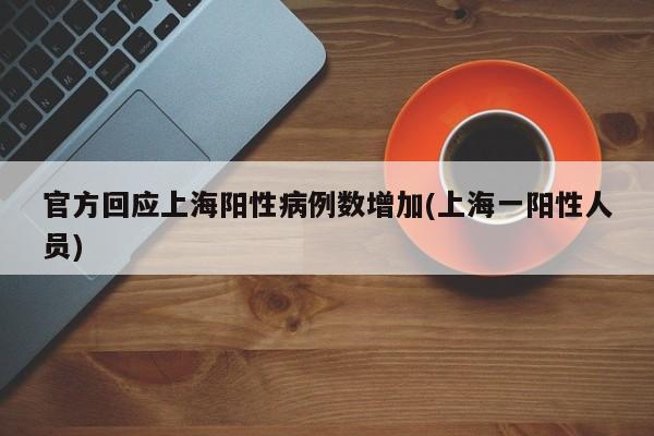 官方回应上海阳性病例数增加(上海一阳性人员)