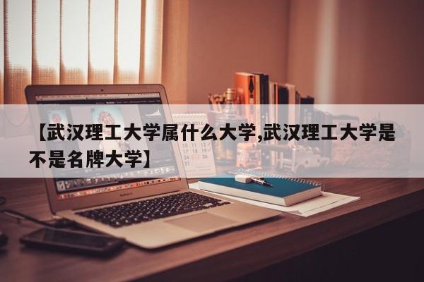【武汉理工大学属什么大学,武汉理工大学是不是名牌大学】