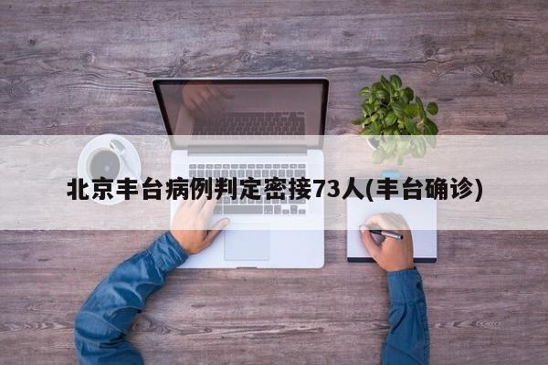 北京丰台病例判定密接73人(丰台确诊)