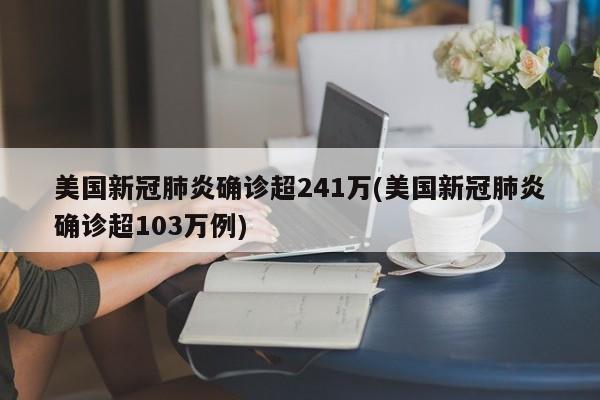 美国新冠肺炎确诊超241万(美国新冠肺炎确诊超103万例)