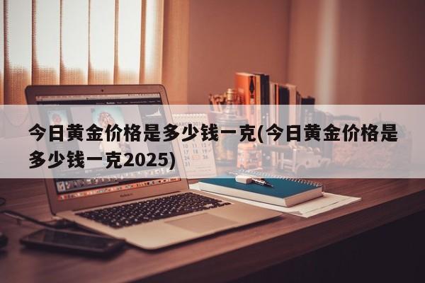 今日黄金价格是多少钱一克(今日黄金价格是多少钱一克2025)