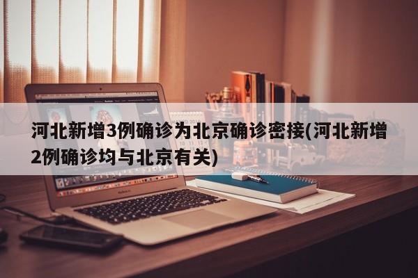 河北新增3例确诊为北京确诊密接(河北新增2例确诊均与北京有关)