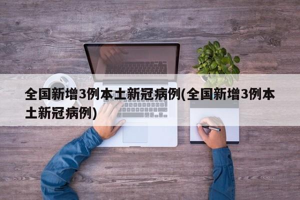 全国新增3例本土新冠病例(全国新增3例本土新冠病例)