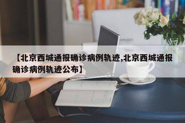 【北京西城通报确诊病例轨迹,北京西城通报确诊病例轨迹公布】