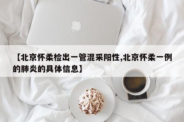 【北京怀柔检出一管混采阳性,北京怀柔一例的肺炎的具体信息】