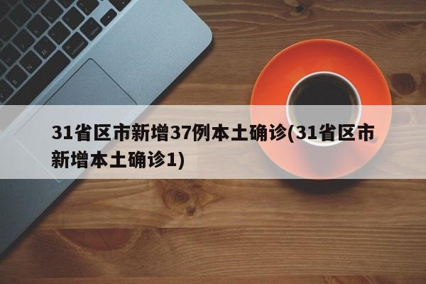 31省区市新增37例本土确诊(31省区市新增本土确诊1)