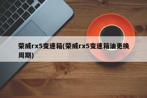荣威rx5变速箱(荣威rx5变速箱油更换周期)