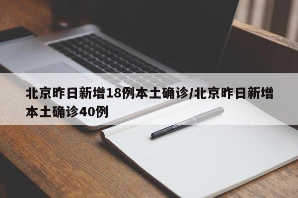 北京昨日新增18例本土确诊/北京昨日新增本土确诊40例