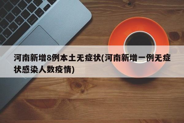 河南新增8例本土无症状(河南新增一例无症状感染人数疫情)