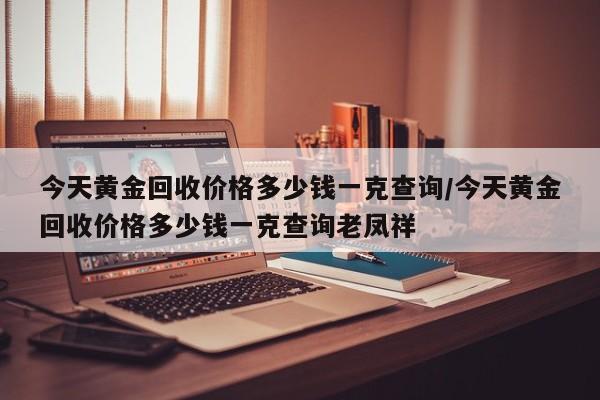 今天黄金回收价格多少钱一克查询/今天黄金回收价格多少钱一克查询老凤祥