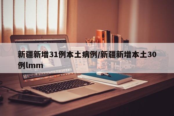 新疆新增31例本土病例/新疆新增本土30例lmm